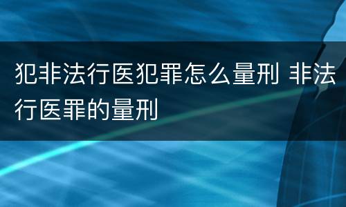 犯非法行医犯罪怎么量刑 非法行医罪的量刑