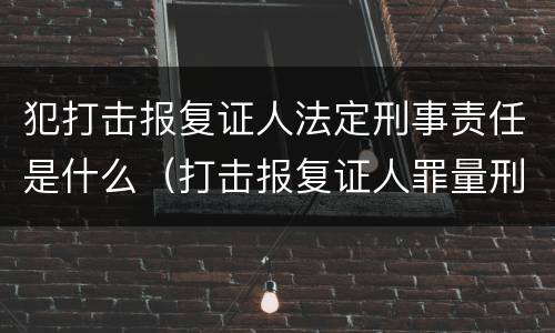 犯打击报复证人法定刑事责任是什么（打击报复证人罪量刑标准）