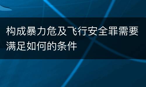 构成暴力危及飞行安全罪需要满足如何的条件