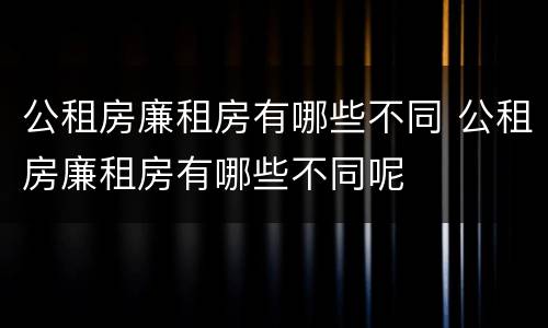 公租房廉租房有哪些不同 公租房廉租房有哪些不同呢