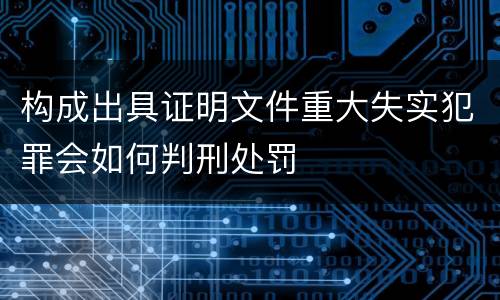 构成出具证明文件重大失实犯罪会如何判刑处罚