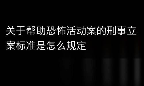 关于帮助恐怖活动案的刑事立案标准是怎么规定