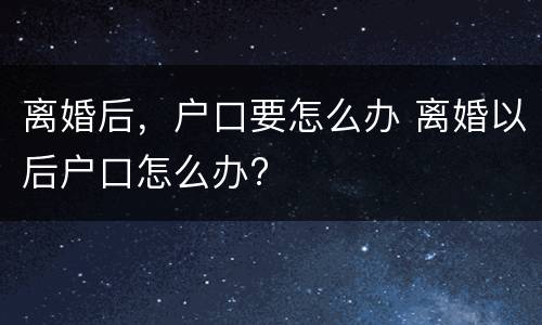 离婚后，户口要怎么办 离婚以后户口怎么办?