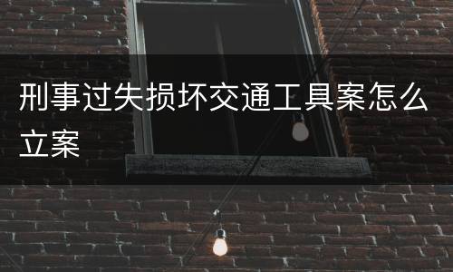 刑事过失损坏交通工具案怎么立案