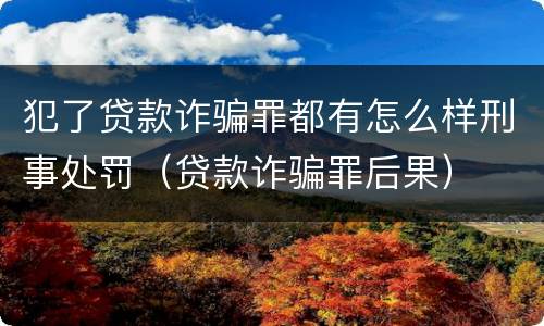 犯了贷款诈骗罪都有怎么样刑事处罚（贷款诈骗罪后果）