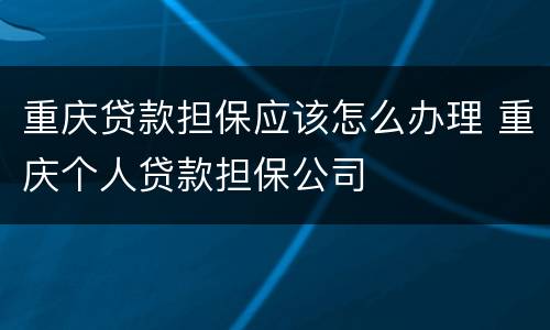 重庆贷款担保应该怎么办理 重庆个人贷款担保公司