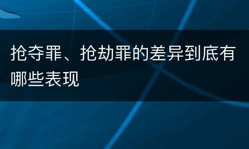 抢夺罪、抢劫罪的差异到底有哪些表现