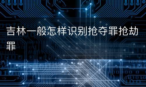 吉林一般怎样识别抢夺罪抢劫罪