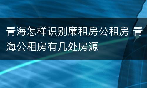 青海怎样识别廉租房公租房 青海公租房有几处房源