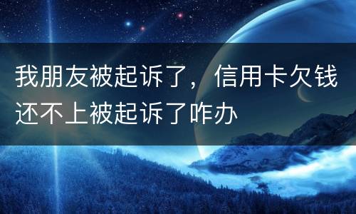 我朋友被起诉了，信用卡欠钱还不上被起诉了咋办