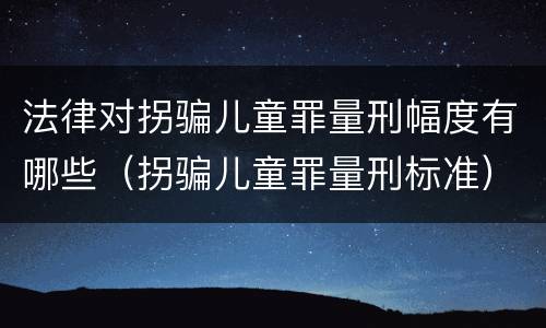 法律对拐骗儿童罪量刑幅度有哪些（拐骗儿童罪量刑标准）