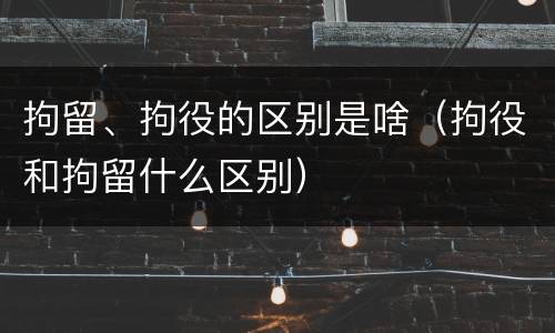 拘留、拘役的区别是啥（拘役和拘留什么区别）