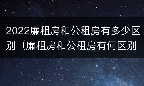 2022廉租房和公租房有多少区别（廉租房和公租房有何区别）