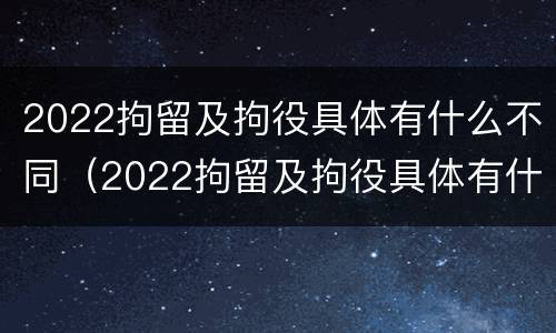 2022拘留及拘役具体有什么不同（2022拘留及拘役具体有什么不同呢）