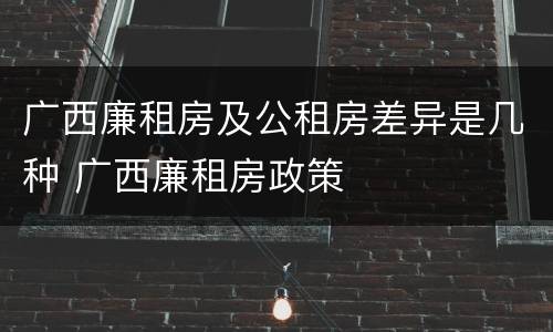 广西廉租房及公租房差异是几种 广西廉租房政策