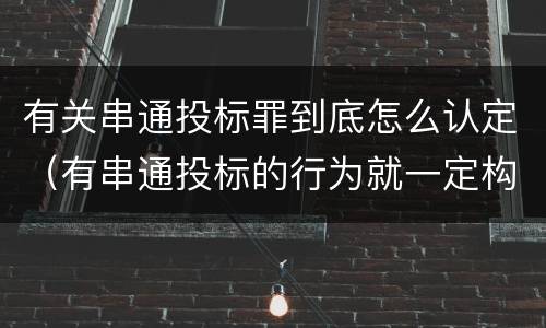 有关串通投标罪到底怎么认定（有串通投标的行为就一定构成串通投标罪吗?）