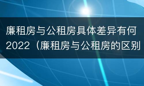 廉租房与公租房具体差异有何2022（廉租房与公租房的区别在哪里）
