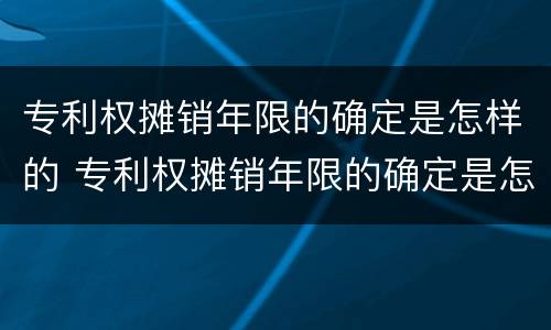 专利权摊销年限的确定是怎样的 专利权摊销年限的确定是怎样的规定