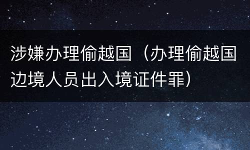 涉嫌办理偷越国（办理偷越国边境人员出入境证件罪）