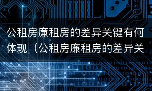 公租房廉租房的差异关键有何体现（公租房廉租房的差异关键有何体现和影响）