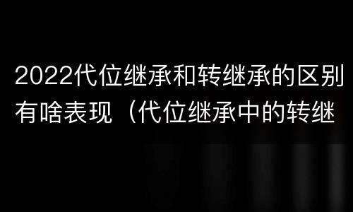 2022代位继承和转继承的区别有啥表现（代位继承中的转继承）