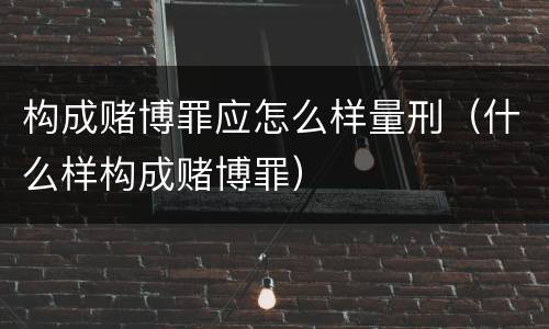 构成赌博罪应怎么样量刑（什么样构成赌博罪）