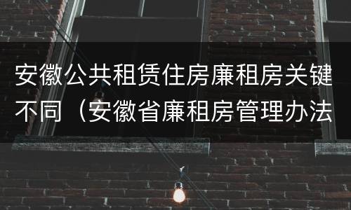 安徽公共租赁住房廉租房关键不同（安徽省廉租房管理办法）