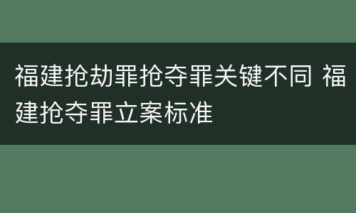福建抢劫罪抢夺罪关键不同 福建抢夺罪立案标准