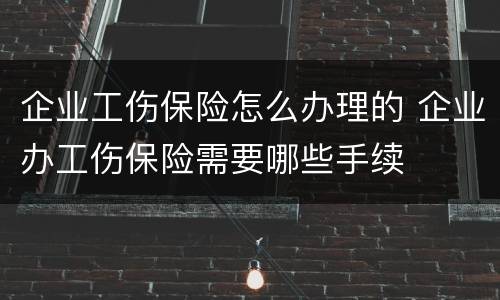 企业工伤保险怎么办理的 企业办工伤保险需要哪些手续