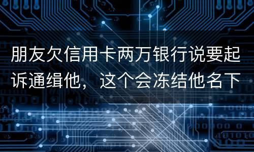 朋友欠信用卡两万银行说要起诉通缉他，这个会冻结他名下的银行卡吗