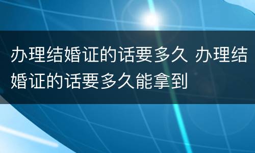 办理结婚证的话要多久 办理结婚证的话要多久能拿到