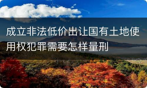 成立非法低价出让国有土地使用权犯罪需要怎样量刑