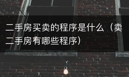 二手房买卖的程序是什么（卖二手房有哪些程序）