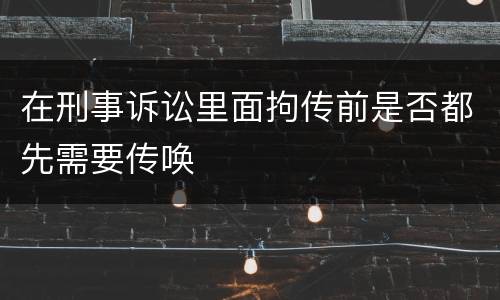 在刑事诉讼里面拘传前是否都先需要传唤