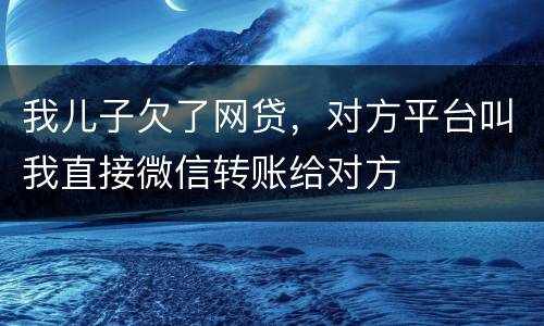 我儿子欠了网贷，对方平台叫我直接微信转账给对方