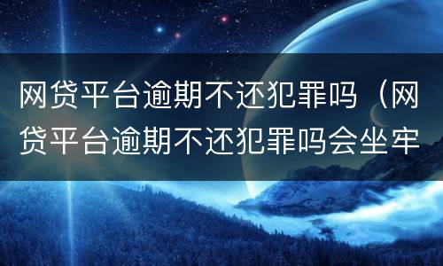 网贷平台逾期不还犯罪吗（网贷平台逾期不还犯罪吗会坐牢吗）