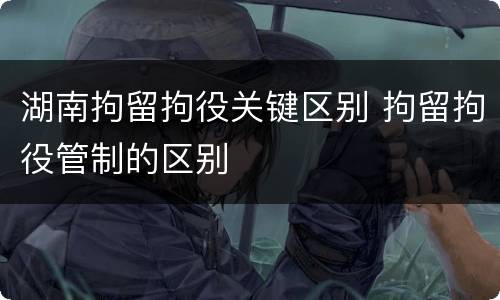 湖南拘留拘役关键区别 拘留拘役管制的区别