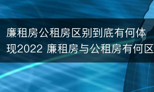 廉租房公租房区别到底有何体现2022 廉租房与公租房有何区别