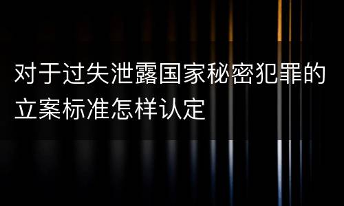 对于过失泄露国家秘密犯罪的立案标准怎样认定