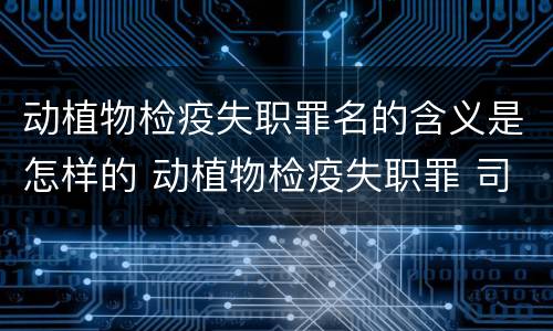 动植物检疫失职罪名的含义是怎样的 动植物检疫失职罪 司法解释