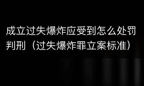 成立过失爆炸应受到怎么处罚判刑（过失爆炸罪立案标准）