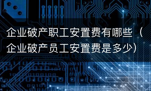 企业破产职工安置费有哪些（企业破产员工安置费是多少）
