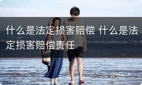 什么是法定损害赔偿 什么是法定损害赔偿责任