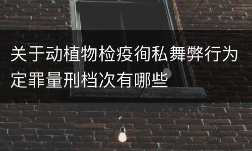 关于动植物检疫徇私舞弊行为定罪量刑档次有哪些