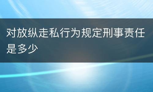 对放纵走私行为规定刑事责任是多少