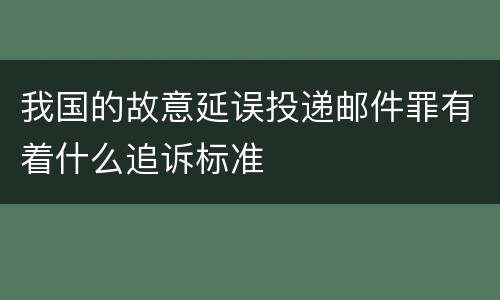 我国的故意延误投递邮件罪有着什么追诉标准