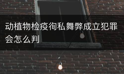 动植物检疫徇私舞弊成立犯罪会怎么判