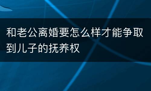 和老公离婚要怎么样才能争取到儿子的抚养权