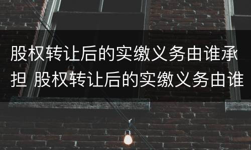 股权转让后的实缴义务由谁承担 股权转让后的实缴义务由谁承担
