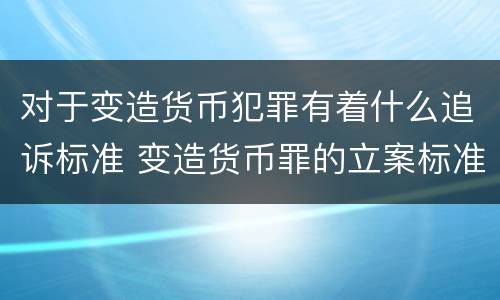 对于变造货币犯罪有着什么追诉标准 变造货币罪的立案标准